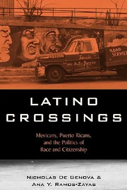 Latino Crossings: Mexicans, Puerto Ricans, and the Politics of Race and Citizenship by Nicholas de Genova