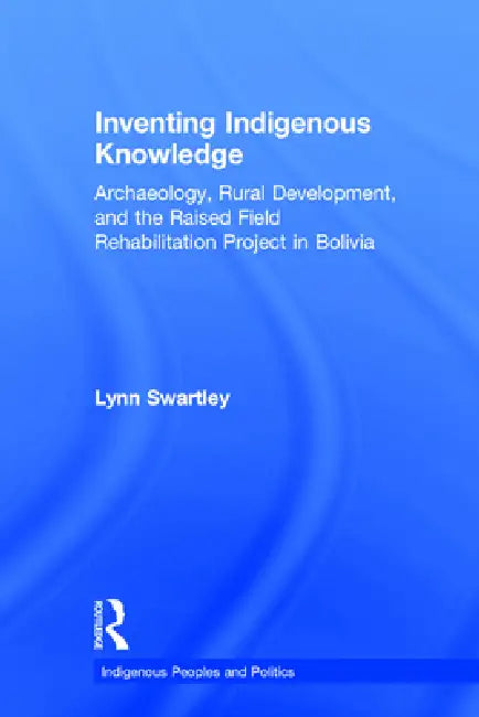 Inventing Indigenous Knowledge: Archaeology, Rural Development and the Raised Field Rehabilitation Project in Bolivia by Lynn Swartley