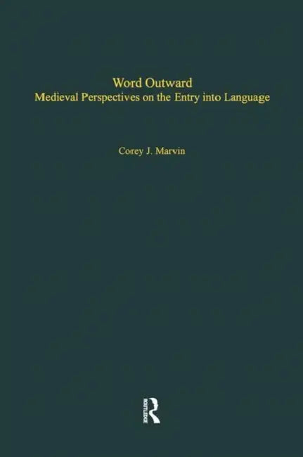 Word Outward: Medieval Perspectives On The Entry Into Language by Corey J. Marvin