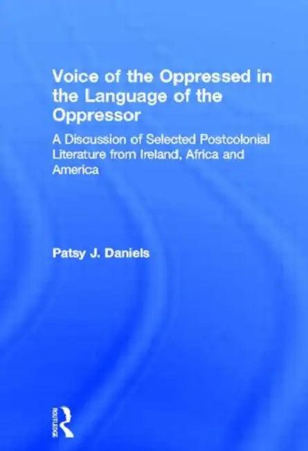 Voice Of The Oppressed In The Language Of The Oppressor: A Discussion Of Selected Postcolonial Literature From Ireland, Africa And America by Patsy J. Daniels