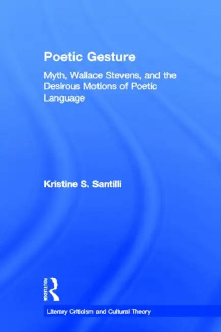 Poetic Gesture: Myth, Wallace Stevens, and the Desirous Motions of Poetic Language by Kristine S. Santilli