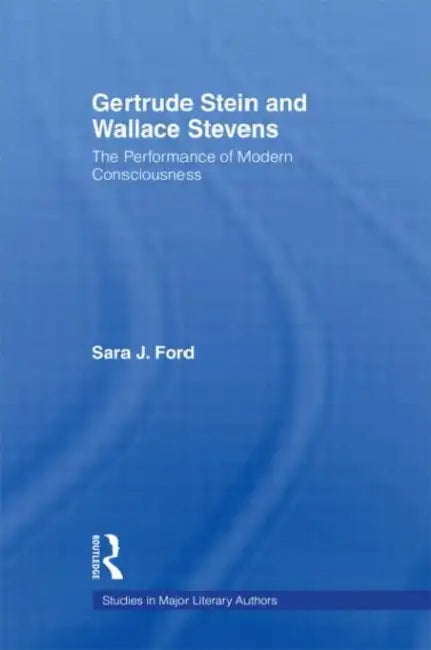 Gertrude Stein and Wallace Stevens: The Performance of Modern Consciousness by Sara J. Ford