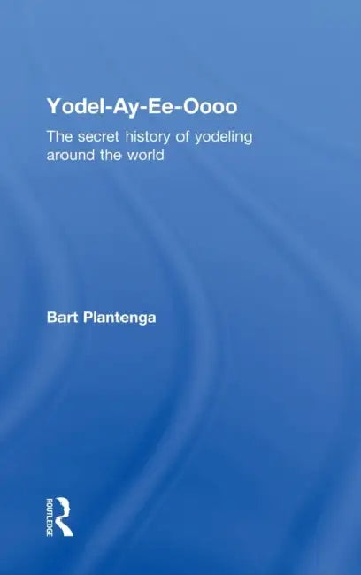 Yodel-Ay-Ee-Oooo: The Secret History of Yodeling Around the World by Bart Plantenga
