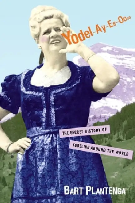 Yodel-Ay-Ee-Oooo: The Secret History of Yodeling Around the World by Plantenga Bart