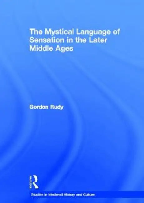 The Mystical Language of Sensation in the Later Middle Ages by Gordon Rudy