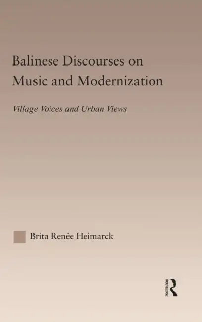Balinese Discourses on Music and Modernization: Village Voices and Urban Views by Brita Renee Heimarck