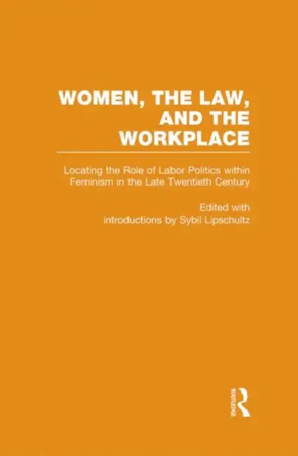 Locating the Role of Labor Politics Within Feminism in the Late Twentieth Century: Women, the Law, and the Workplace by Sybil Lipschultz