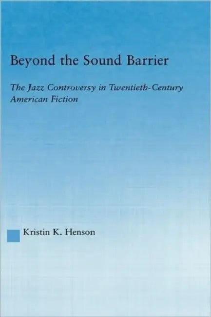 Beyond the Sound Barrier: The Jazz Controversy in Twentieth-Century American Fiction by Kristin K. Henson