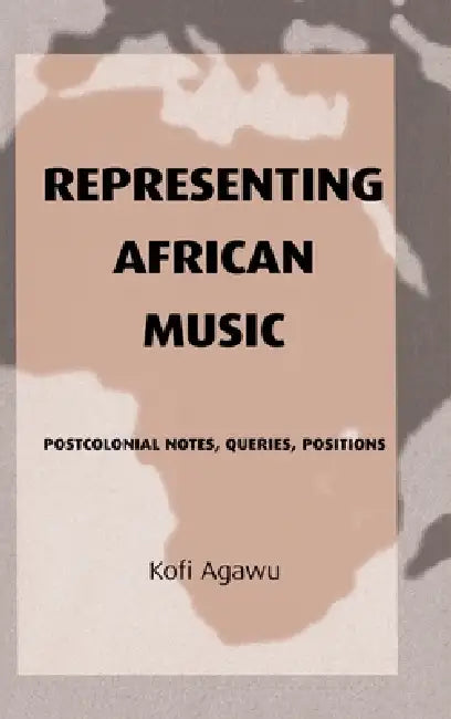 Representing African Music: Postcolonial Notes, Queries, Positions by Kofi Agawu