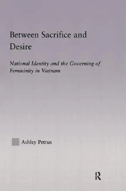 Between Sacrifice and Desire: National Identity and the Governing of Femininity in Vietnam by Ashley Pettus
