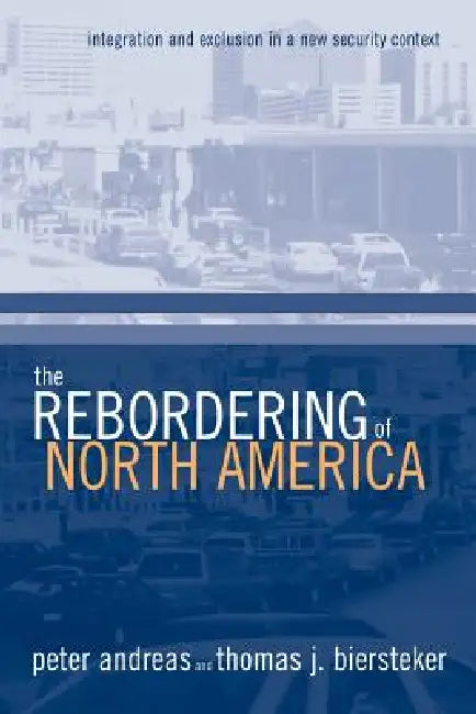 The Rebordering of North America: Integration and Exclusion in a New Security Context by Peter Andreas