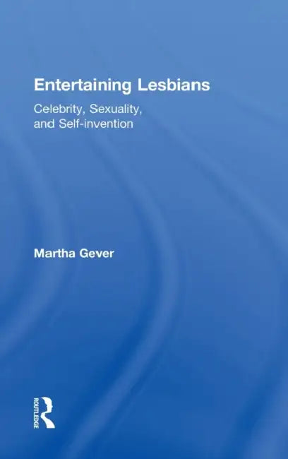 Entertaining Lesbians: Celebrity, Sexuality, and Self-Invention by Martha Gever