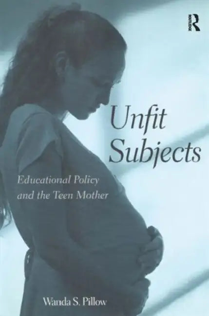Unfit Subjects: Educational Policy and the Teen Mother by Wanda S. Pillow
