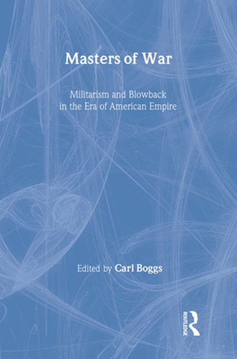 Masters Of War: Militarism and Blowback in the Era of American Empire by Carl Boggs