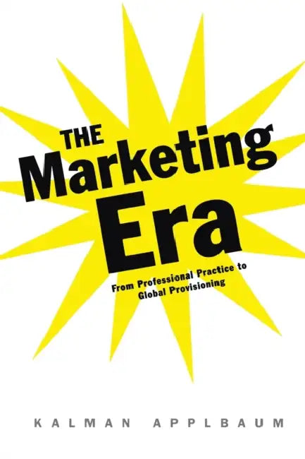 The Marketing Era: From Professional Practice to Global Provisioning by Kalman Applbaum