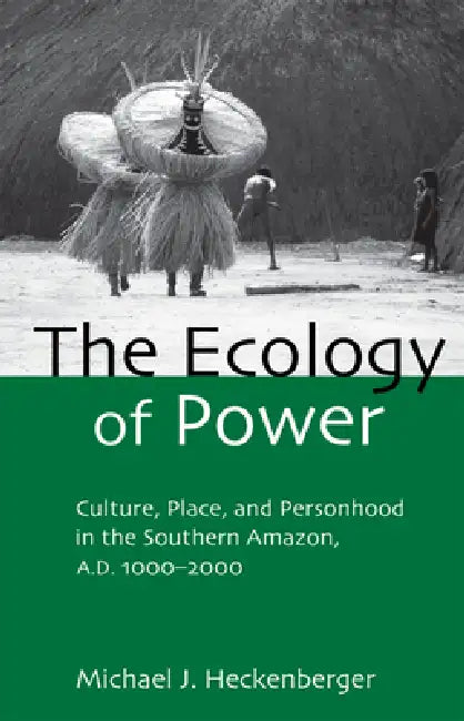 The Ecology of Power: Culture, Place and Personhood in the Southern Amazon, AD 1000-2000 by Michael J. Heckenberger