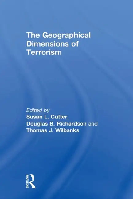 The Geographical Dimensions of Terrorism by Susan L. Cutter, Douglas B. Richardson, Thomas J. Wilbanks