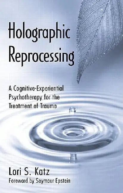 Holographic Reprocessing: A Cognitive-Experiential Psychotherapy for the Treatment of Trauma by Lori S. Katz