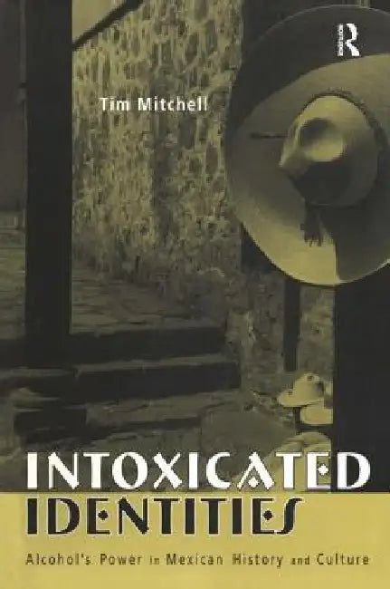 Intoxicated Identities: Alcohol's Power in Mexican History and Culture by Tim Mitchell