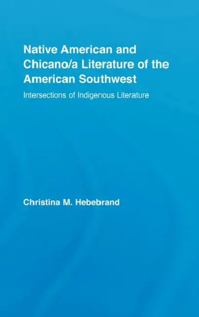 Native American and Chicano/A Literature of the American Southwest: Intersections of Indigenous Literatures by Christina M. Hebebrand