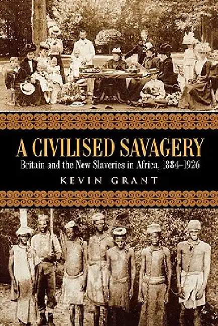 A Civilised Savagery: Britain and the New Slaveries in Africa, 1884-1926 by Kevin Grant