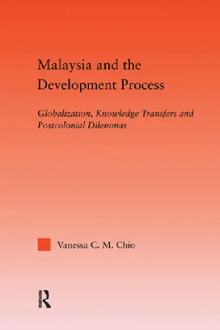 Malaysia and the Development Process: Globalization, Knowledge Transfers and Postcolonial Dilemmas by Vanessa C. M. Chio