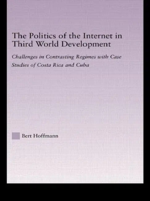The Politics of the Internet in Third World Development: Challenges in Contrasting Regimes with Case Studies of Costa Rica and Cuba by Bert Hoffmann