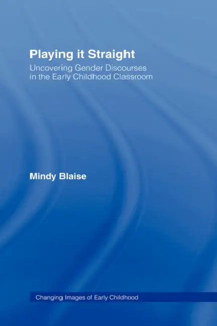 Playing It Straight: Uncovering Gender Discourse in the Early Childhood Classroom by Mindy Blaise