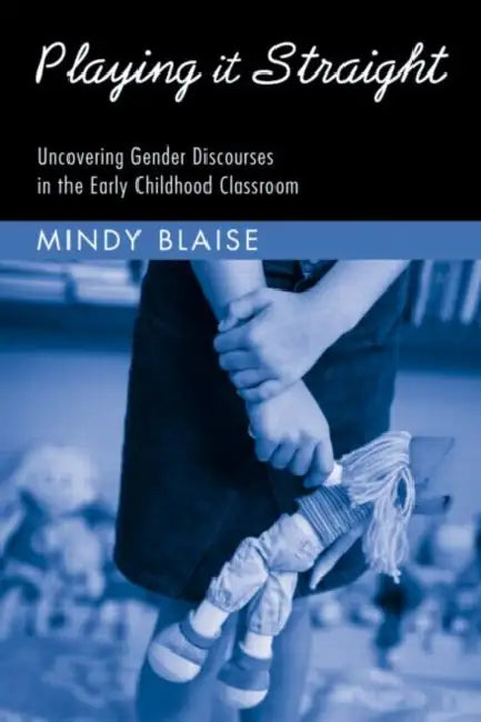 Playing It Straight: Uncovering Gender Discourse in the Early Childhood Classroom by Mindy Blaise