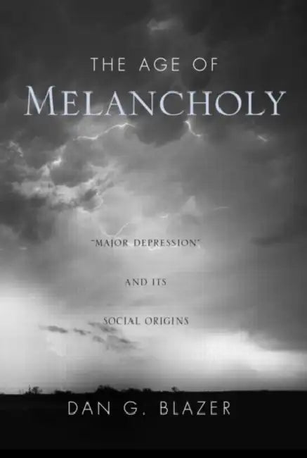 The Age of Melancholy: "Major Depression" and its Social Origin by Dan G. Blazer
