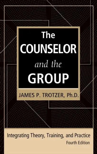 The Counselor and the Group, fourth edition: Integrating Theory, Training, and Practice by James P. Trotzer