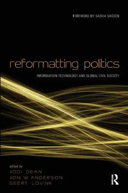 Reformatting Politics: Information Technology and Global Civil Society by Jodi Dean, Jon W. Anderson, Geert Lovink