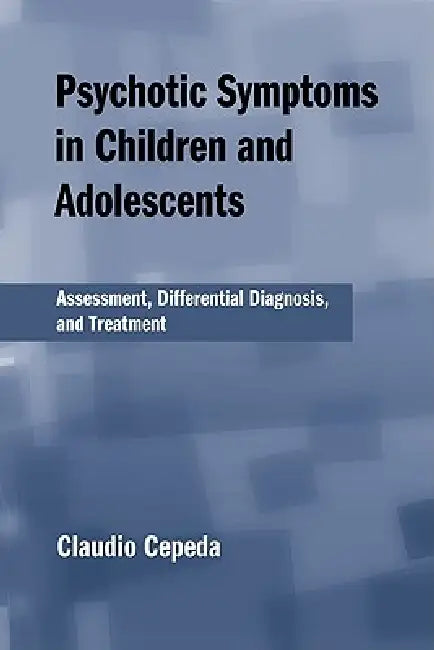 Psychotic Symptoms in Children and Adolescents: Assessment, Differential Diagnosis, and Treatment by Claudio Cepeda