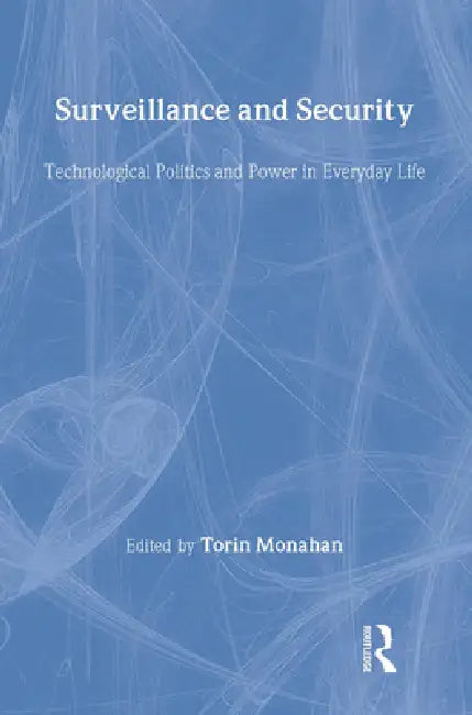 Surveillance and Security: Technological Politics and Power in Everyday Life by Torin Monahan