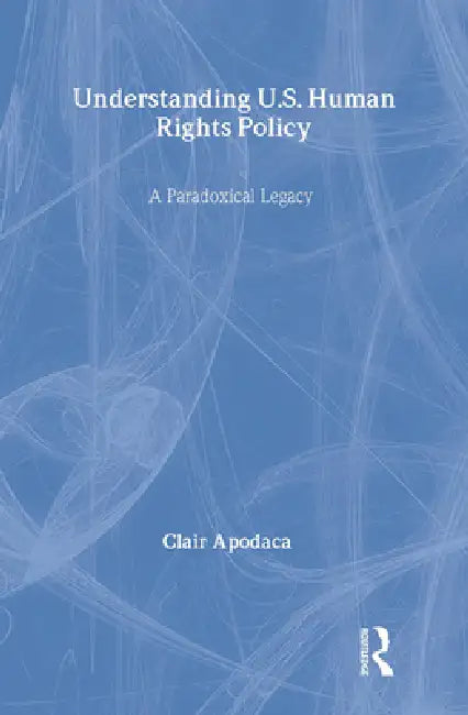 Understanding U.S. Human Rights Policy: A Paradoxical Legacy by Clair Apodaca
