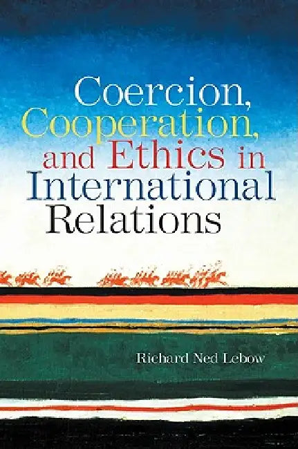 Coercion, Cooperation, and Ethics in International Relations by Richard Ned LeBow