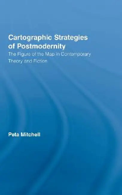 Cartographic Strategies of Postmodernity: The Figure of the Map in Contemporary Theory and Fiction by Peta Mitchell