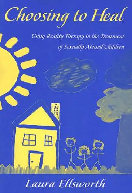 Choosing to Heal: Using Reality Therapy in the Treatment of Sexually Abused Children by Laura Ellsworth