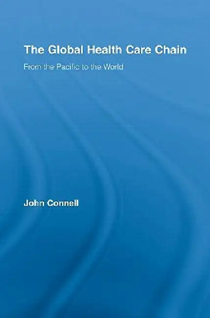 The Global Health Care Chain: From the Pacific to the World by John Connell
