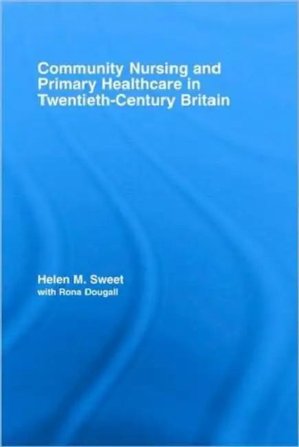 Community Nursing and Primary Healthcare in Twentieth-Century Britain by Helen M. Sweet, With Rona Dougall