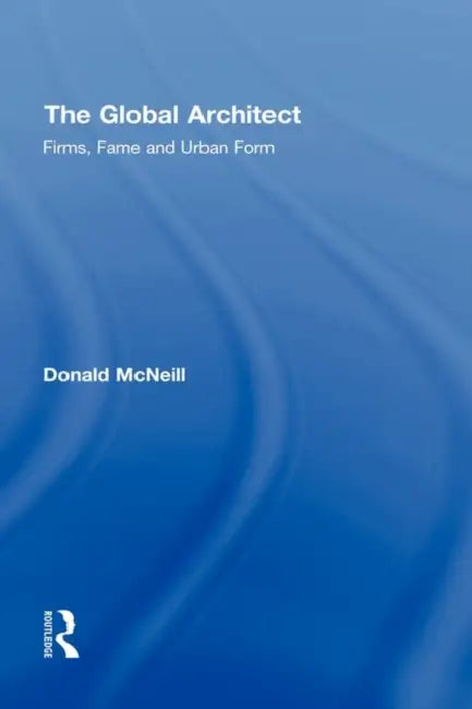 The Global Architect: Firms, Fame and Urban Form by Donald McNeill