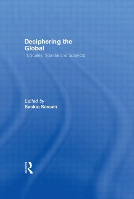 Deciphering the Global: Its Scales, Spaces and Subjects by Saskia Sassen