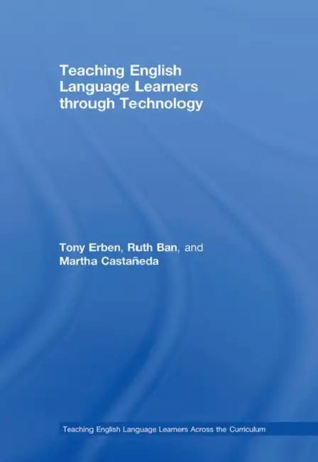 Teaching English Language Learners Through Technology by Tony Erben, Ruth Ban, Martha Castañeda