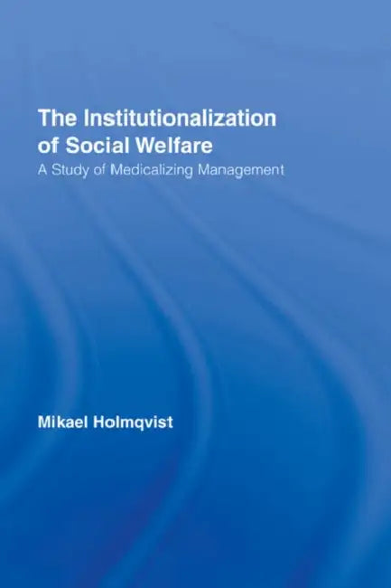 The Institutionalization of Social Welfare: A Study of Medicalizing Management by Mikael Holmqvist