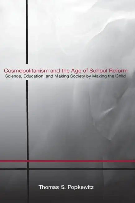 Cosmopolitanism and the Age of School Reform: Science, Education, and Making Society by Making the Child by Thomas S. Popkewitz