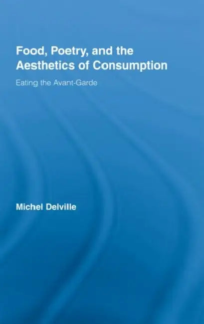 Food, Poetry, and the Aesthetics of Consumption: Eating the Avant-Garde by Michel Delville