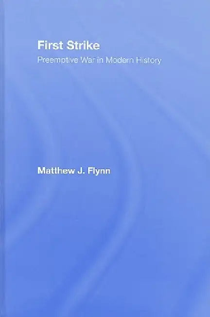 First Strike: Preemptive War in Modern History by Matthew J. Flynn