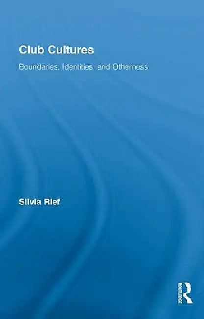 Club Cultures: Boundaries, Identities, and Otherness by Silvia Rief