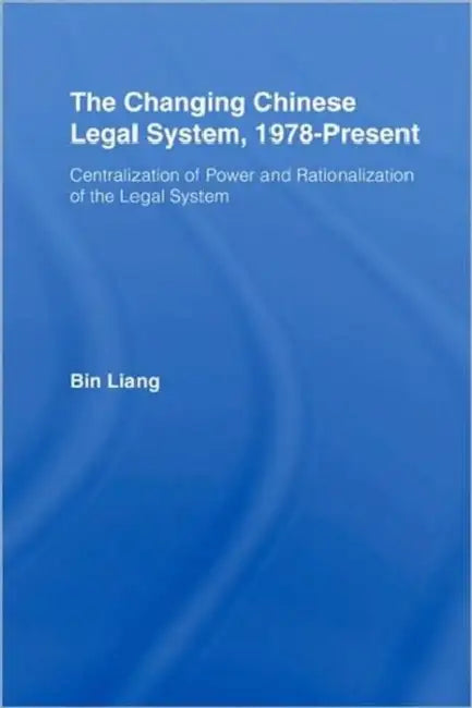 The Changing Chinese Legal System, 1978-Present: Centralization of Power and Rationalization of the Legal System by Bin Liang
