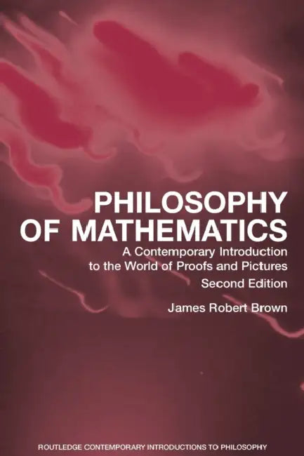Philosophy of Mathematics: A Contemporary Introduction to the World of Proofs and Pictures by James Robert Brown